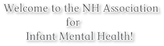 Welcome to the NH Association
for
Infant Mental Health! Welcome to the NH Association
for
Infant Mental Health!
